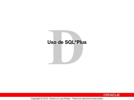 D Copyright © 2010, Oracle y/o sus filiales. Todos los derechos reservados. Uso de SQL*Plus.