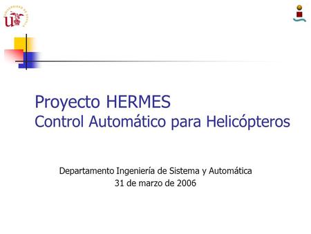 Proyecto HERMES Control Automático para Helicópteros Departamento Ingeniería de Sistema y Automática 31 de marzo de 2006.