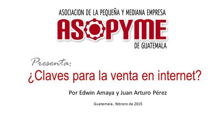 ¿Claves para la venta en internet? Presenta: Por Edwin Amaya y Juan Arturo Pérez Guatemala, febrero de 2015.
