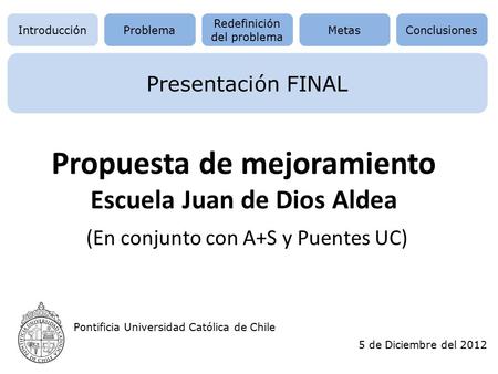 Pontificia Universidad Católica de Chile Problema Redefinición del problema MetasConclusionesIntroducción Presentación FINAL 5 de Diciembre del 2012 Propuesta.