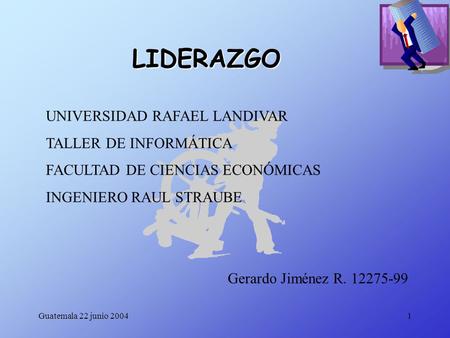 Guatemala 22 junio 20041 LIDERAZGO UNIVERSIDAD RAFAEL LANDIVAR TALLER DE INFORMÁTICA FACULTAD DE CIENCIAS ECONÓMICAS INGENIERO RAUL STRAUBE Gerardo Jiménez.
