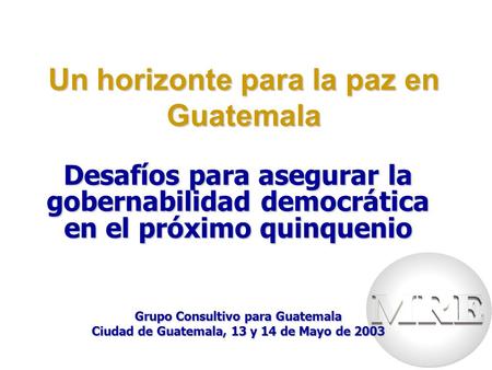 Un horizonte para la paz en Guatemala Desafíos para asegurar la gobernabilidad democrática en el próximo quinquenio Grupo Consultivo para Guatemala Ciudad.