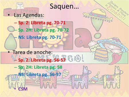 Saquen… Las Agendas: – Sp. 2: Libreta pg. 70-71 – Sp. 2H: Libreta pg. 70-72 – NS: Libreta pg. 70-71 Tarea de anoche: – Sp. 2: Libreta pg. 56-57 – Sp.