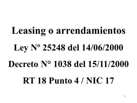 1 Leasing o arrendamientos Ley Nº 25248 del 14/06/2000 Decreto N° 1038 del 15/11/2000 RT 18 Punto 4 / NIC 17.