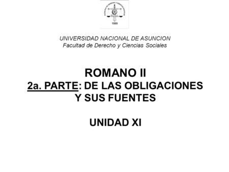 UNIVERSIDAD NACIONAL DE ASUNCION Facultad de Derecho y Ciencias Sociales ROMANO II 2a. PARTE: DE LAS OBLIGACIONES Y SUS FUENTES UNIDAD XI.