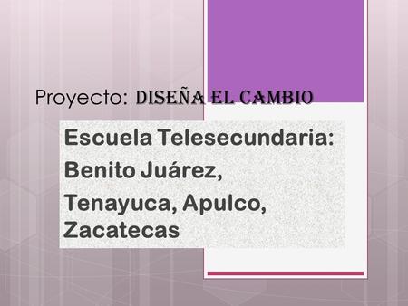 Proyecto: Diseña el Cambio Escuela Telesecundaria: Benito Juárez, Tenayuca, Apulco, Zacatecas.