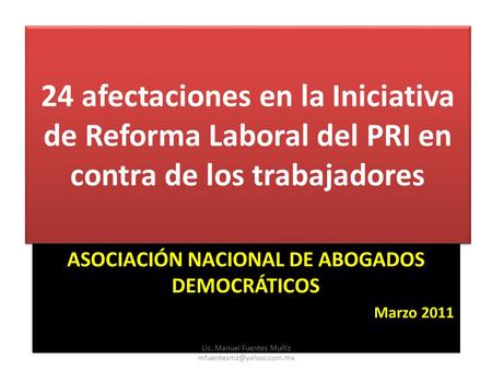 24 afectaciones en la Iniciativa de Reforma Laboral del PRI en contra de los trabajadores ASOCIACIÓN NACIONAL DE ABOGADOS DEMOCRÁTICOS Marzo 2011 24 afectaciones.