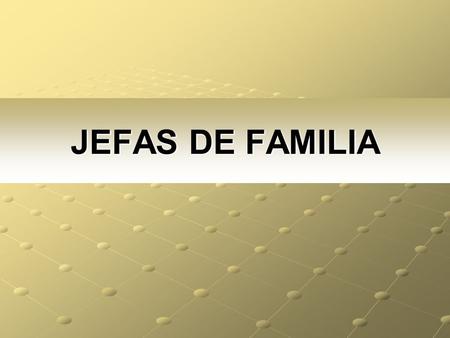 JEFAS DE FAMILIA. Se considera Jefa de Familia a la mujer que es la única fuente de ingreso económico del hogar o que es la que más aporta a la economía.