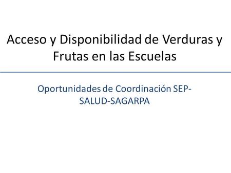 Acceso y Disponibilidad de Verduras y Frutas en las Escuelas Oportunidades de Coordinación SEP- SALUD-SAGARPA.