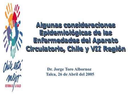 Algunas consideraciones Epidemiológicas de las Enfermedades del Aparato Circulatorio, Chile y VII Región Dr. Jorge Toro Albornoz Talca, 26 de Abril del.