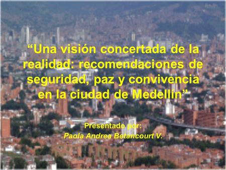 “Una visión concertada de la realidad: recomendaciones de seguridad, paz y convivencia en la ciudad de Medellín” Presentado por: Paola Andrea Betancourt.