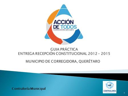 GUIA PRÁCTICA ENTREGA RECEPCIÓN CONSTITUCIONAL 2012 – 2015 MUNICIPIO DE CORREGIDORA, QUERÉTARO Contraloría Municipal.