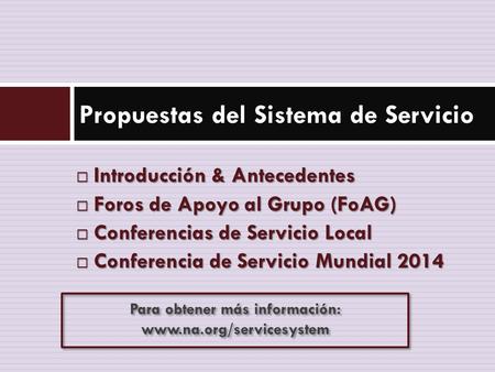  Introducción & Antecedentes  Foros de Apoyo al Grupo (FoAG)  Conferencias de Servicio Local  Conferencia de Servicio Mundial 2014 Propuestas del Sistema.