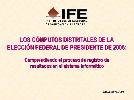 LOS CÓMPUTOS DISTRITALES DE LA ELECCIÓN FEDERAL DE PRESIDENTE DE 2006: Noviembre, 2006 Comprendiendo el proceso de registro de resultados en el sistema.