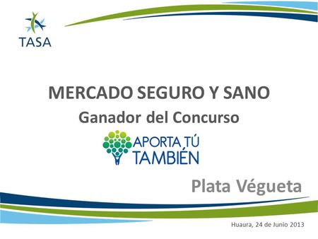 MERCADO SEGURO Y SANO Plata Végueta Ganador del Concurso Huaura, 24 de Junio 2013.