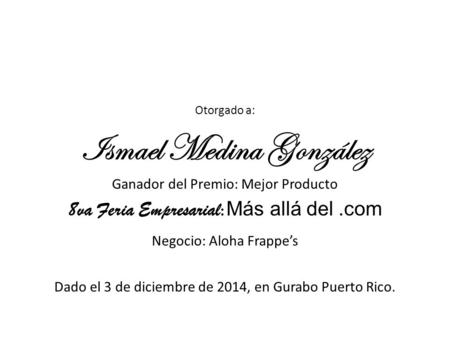 Otorgado a: Ismael Medina González Ganador del Premio: Mejor Producto 8va Feria Empresarial : Más allá del.com Negocio: Aloha Frappe’s Dado el 3 de diciembre.