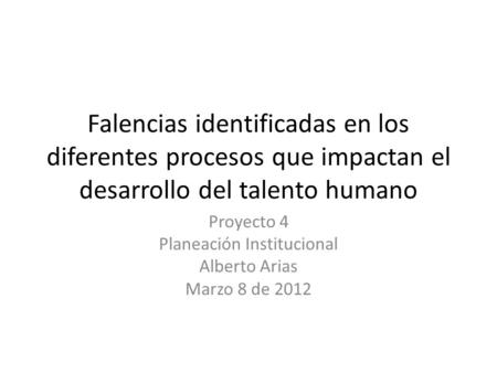 Falencias identificadas en los diferentes procesos que impactan el desarrollo del talento humano Proyecto 4 Planeación Institucional Alberto Arias Marzo.