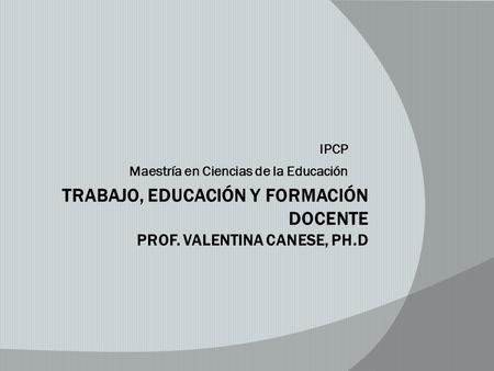 Trabajo, educación y Formación Docente Prof. Valentina Canese, Ph.D