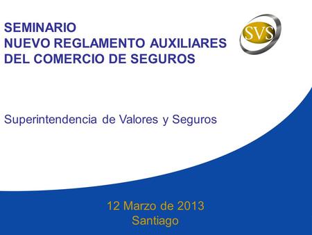 SEMINARIO NUEVO REGLAMENTO AUXILIARES DEL COMERCIO DE SEGUROS 12 Marzo de 2013 Santiago Superintendencia de Valores y Seguros.