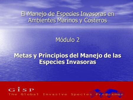 1 El Manejo de Especies Invasoras en Ambientes Marinos y Costeros Módulo 2 Metas y Principios del Manejo de las Especies Invasoras.