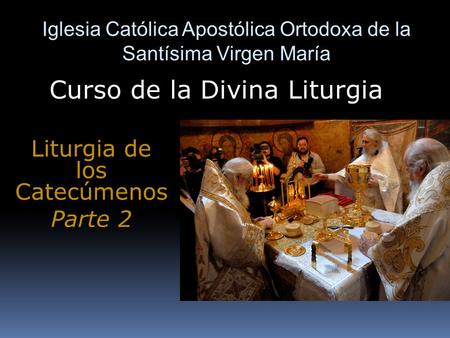 Iglesia Católica Apostólica Ortodoxa de la Santísima Virgen María Curso de la Divina Liturgia Liturgia de los Catecúmenos Parte 2.