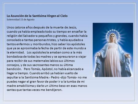 La Asunción de la Santísima Virgen al Cielo Solemnidad 15 de Agosto Unos catorce años después de la muerte de Jesús, cuando ya había empleado todo su.