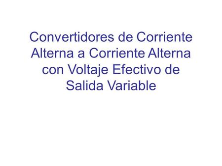 Convertidores de Corriente Alterna a Corriente Alterna con Voltaje Efectivo de Salida Variable.