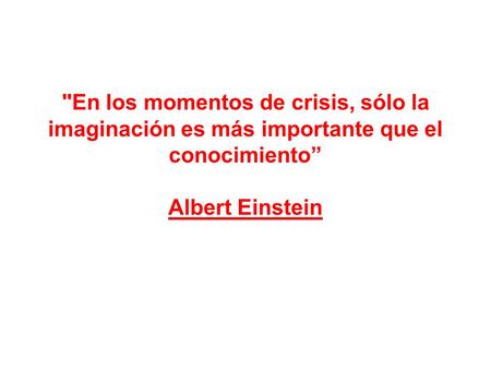 En los momentos de crisis, sólo la imaginación es más importante que el conocimiento” Albert Einstein.