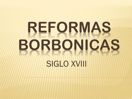 REFORMAS BORBONICAS SIGLO XVIII.