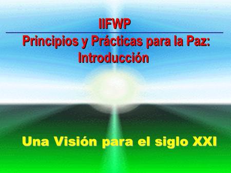 Una Visión para el siglo XXI IIFWP Principios y Prácticas para la Paz: Introducción IIFWP Principios y Prácticas para la Paz: Introducción.