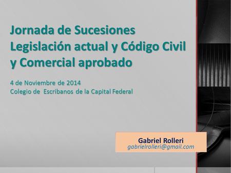 Gabriel Rolleri gabrielrolleri@gmail.com Jornada de Sucesiones Legislación actual y Código Civil y Comercial aprobado 4 de Noviembre de 2014 Colegio.