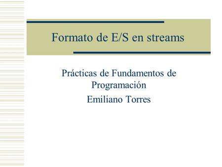 Formato de E/S en streams Prácticas de Fundamentos de Programación Emiliano Torres.