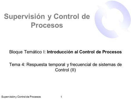 Supervisión y Control de Procesos 1 Bloque Temático I: Introducción al Control de Procesos Tema 4: Respuesta temporal y frecuencial de sistemas de Control.