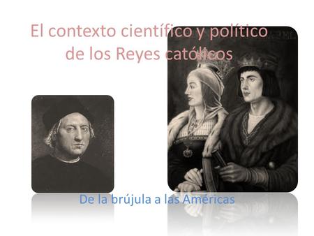 El contexto científico y político de los Reyes católicos De la brújula a las Américas.