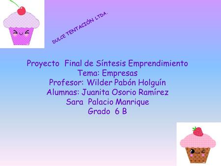 DULCE TENTACIÓN LTDA. Proyecto Final de Síntesis Emprendimiento Tema: Empresas Profesor: Wilder Pabón Holguín Alumnas: Juanita Osorio Ramírez Sara Palacio.