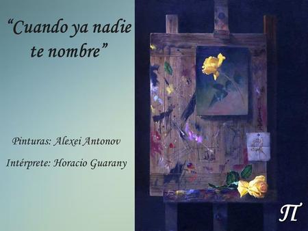 Π “Cuando ya nadie te nombre” Pinturas: Alexei Antonov Intérprete: Horacio Guarany.