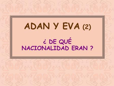 ADAN Y EVA (2) ¿ DE QUÉ NACIONALIDAD ERAN ?