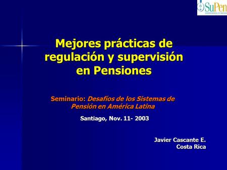 Mejores prácticas de regulación y supervisión en Pensiones Javier Cascante E. Costa Rica Seminario: Desafíos de los Sistemas de Pensión en América Latina.