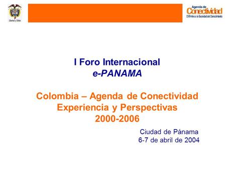 I Foro Internacional e-PANAMA Colombia – Agenda de Conectividad Experiencia y Perspectivas 2000-2006 Ciudad de Pánama 6-7 de abril de 2004.