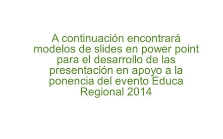 A continuación encontrará modelos de slides en power point para el desarrollo de las presentación en apoyo a la ponencia del evento Educa Regional 2014.