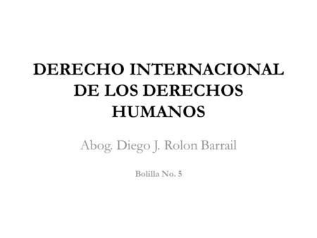 DERECHO INTERNACIONAL DE LOS DERECHOS HUMANOS Abog. Diego J. Rolon Barrail Bolilla No. 5.