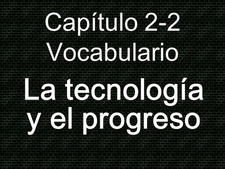 Capítulo 2-2 Vocabulario La tecnología y el progreso.