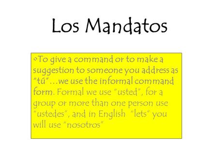 Los Mandatos To give a command or to make a suggestion to someone you address as “tú”…we use the informal command form. Formal we use “usted”, for a group.
