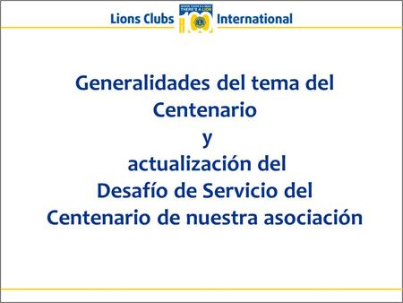 Generalidades del tema del Centenario y actualización del Desafío de Servicio del Centenario de nuestra asociación Saludos compañeros Leones. Aunque.