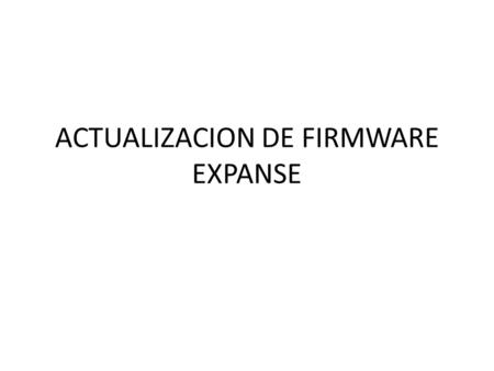 ACTUALIZACION DE FIRMWARE EXPANSE. Para iniciar el procedimiento de actualización son necesarias dos herramientas para lograr la actualización del EXPANSE.