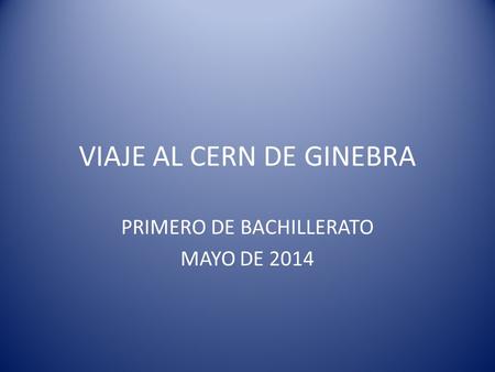 VIAJE AL CERN DE GINEBRA PRIMERO DE BACHILLERATO MAYO DE 2014.