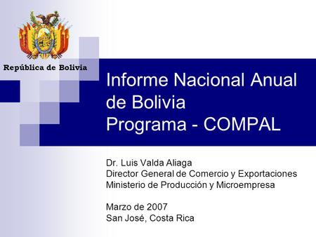 Informe Nacional Anual de Bolivia Programa - COMPAL Dr. Luis Valda Aliaga Director General de Comercio y Exportaciones Ministerio de Producción y Microempresa.