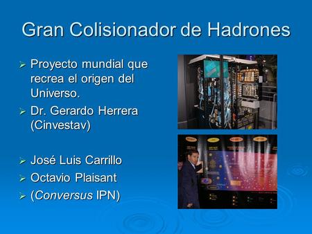 Gran Colisionador de Hadrones  Proyecto mundial que recrea el origen del Universo.  Dr. Gerardo Herrera (Cinvestav)  José Luis Carrillo  Octavio Plaisant.