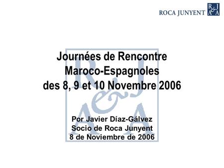 Journées de Rencontre Maroco-Espagnoles des 8, 9 et 10 Novembre 2006 Por Javier Díaz-Gálvez Socio de Roca Junyent 8 de Noviembre de 2006.