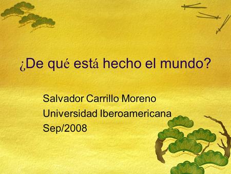 ¿ De qu é est á hecho el mundo? Salvador Carrillo Moreno Universidad Iberoamericana Sep/2008.